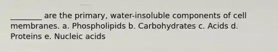 ________ are the primary, water-insoluble components of cell membranes. a. Phospholipids b. Carbohydrates c. Acids d. Proteins e. Nucleic acids