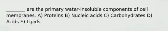 ________ are the primary water‑insoluble components of cell membranes. A) Proteins B) Nucleic acids C) Carbohydrates D) Acids E) Lipids