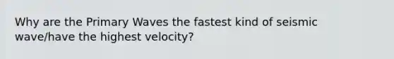 Why are the Primary Waves the fastest kind of seismic wave/have the highest velocity?