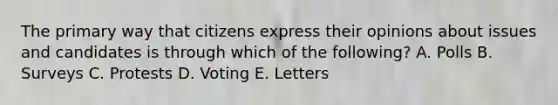 The primary way that citizens express their opinions about issues and candidates is through which of the following? A. Polls B. Surveys C. Protests D. Voting E. Letters