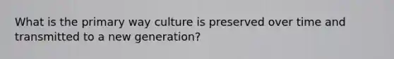 What is the primary way culture is preserved over time and transmitted to a new generation?