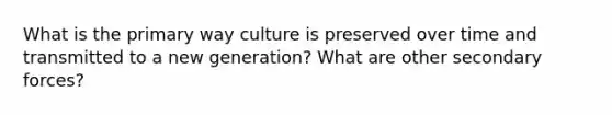 What is the primary way culture is preserved over time and transmitted to a new generation? What are other secondary forces?