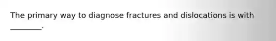 The primary way to diagnose fractures and dislocations is with ________.