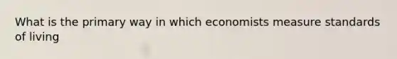 What is the primary way in which economists measure standards of living