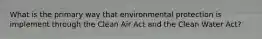 What is the primary way that environmental protection is implement through the Clean Air Act and the Clean Water Act?