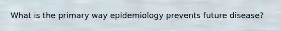 What is the primary way epidemiology prevents future disease?