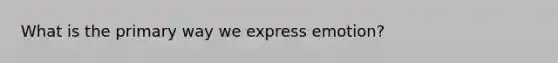 What is the primary way we express emotion?