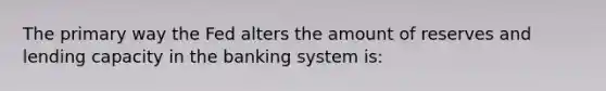 The primary way the Fed alters the amount of reserves and lending capacity in the banking system is: