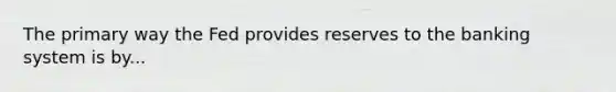 The primary way the Fed provides reserves to the banking system is by...