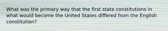 What was the primary way that the first <a href='https://www.questionai.com/knowledge/kfPBWimMk9-state-constitutions' class='anchor-knowledge'>state constitutions</a> in what would become the United States differed from the English constitution?