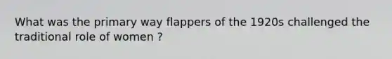 What was the primary way flappers of the 1920s challenged the traditional role of women ?