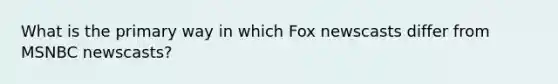 What is the primary way in which Fox newscasts differ from MSNBC newscasts?