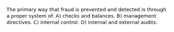 The primary way that fraud is prevented and detected is through a proper system of: A) checks and balances. B) management directives. C) internal control. D) internal and external audits.