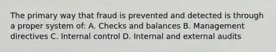 The primary way that fraud is prevented and detected is through a proper system of: A. Checks and balances B. Management directives C. Internal control D. Internal and external audits