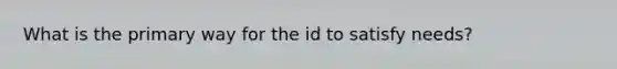 What is the primary way for the id to satisfy needs?