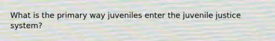 What is the primary way juveniles enter the juvenile justice system?