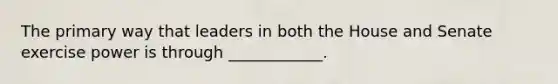 The primary way that leaders in both the House and Senate exercise power is through ____________.