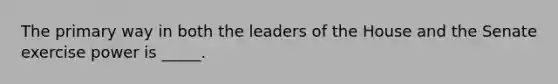 The primary way in both the leaders of the House and the Senate exercise power is _____.