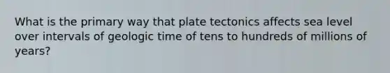 What is the primary way that plate tectonics affects sea level over intervals of geologic time of tens to hundreds of millions of years?