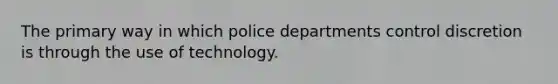 The primary way in which police departments control discretion is through the use of technology.