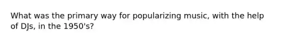 What was the primary way for popularizing music, with the help of DJs, in the 1950's?