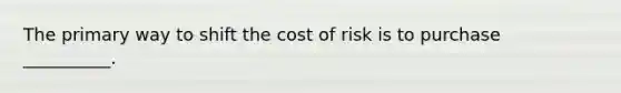 The primary way to shift the cost of risk is to purchase __________.