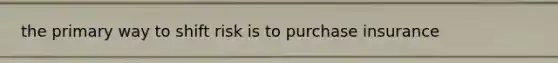the primary way to shift risk is to purchase insurance