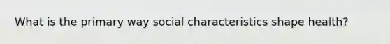 What is the primary way social characteristics shape health?