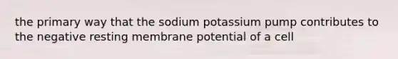 the primary way that the sodium potassium pump contributes to the negative resting membrane potential of a cell