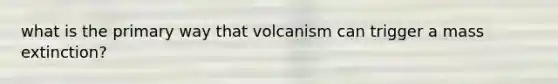 what is the primary way that volcanism can trigger a mass extinction?