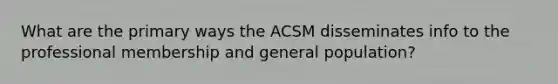 What are the primary ways the ACSM disseminates info to the professional membership and general population?