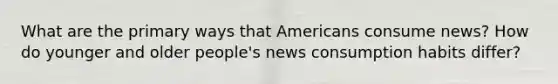 What are the primary ways that Americans consume news? How do younger and older people's news consumption habits differ?