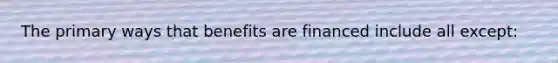 The primary ways that benefits are financed include all except: