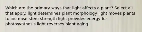 Which are the primary ways that light affects a plant? Select all that apply. light determines plant morphology light moves plants to increase stem strength light provides energy for photosynthesis light reverses plant aging