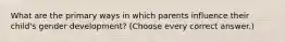 What are the primary ways in which parents influence their child's gender development? (Choose every correct answer.)