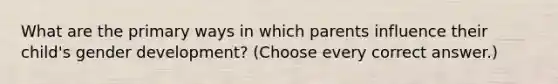 What are the primary ways in which parents influence their child's gender development? (Choose every correct answer.)