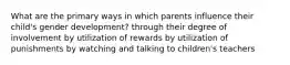 What are the primary ways in which parents influence their child's gender development? through their degree of involvement by utilization of rewards by utilization of punishments by watching and talking to children's teachers