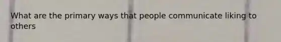 What are the primary ways that people communicate liking to others