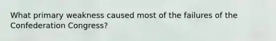 What primary weakness caused most of the failures of the Confederation Congress?