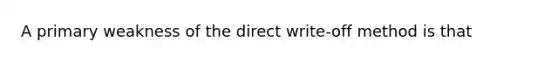 A primary weakness of the direct write-off method is that