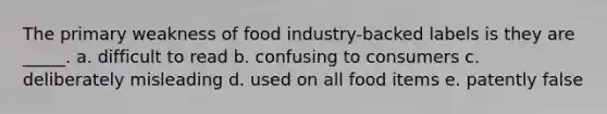 The primary weakness of food industry-backed labels is they are _____. a. difficult to read b. confusing to consumers c. deliberately misleading d. used on all food items e. patently false