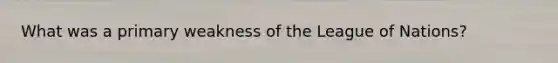 What was a primary weakness of the League of Nations?