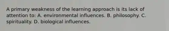 A primary weakness of the learning approach is its lack of attention to: A. environmental influences. B. philosophy. C. spirituality. D. biological influences.