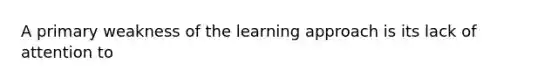 A primary weakness of the learning approach is its lack of attention to