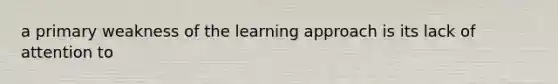 a primary weakness of the learning approach is its lack of attention to