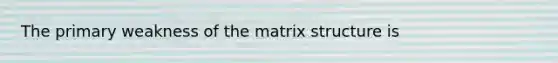 The primary weakness of the matrix structure is