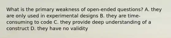 What is the primary weakness of open-ended questions? A. they are only used in experimental designs B. they are time-consuming to code C. they provide deep understanding of a construct D. they have no validity