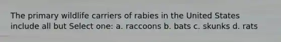 The primary wildlife carriers of rabies in the United States include all but Select one: a. raccoons b. bats c. skunks d. rats