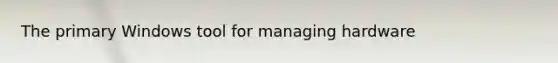 The primary Windows tool for managing hardware