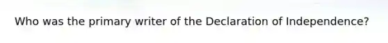 Who was the primary writer of the Declaration of Independence?